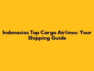 Indonesia's Top Cargo Airlines: Your Shipping Guide