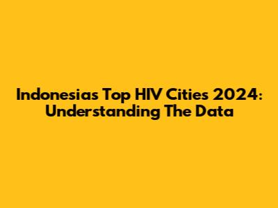 Indonesia's Top HIV Cities 2024: Understanding The Data