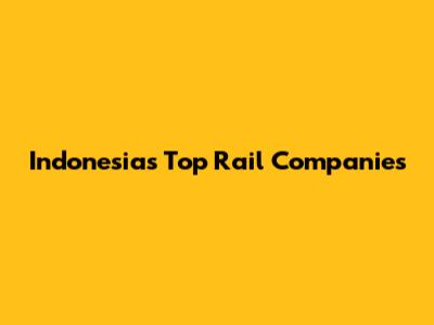 Indonesia's Top Rail Companies
