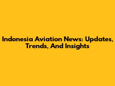 Indonesia Aviation News: Updates, Trends, And Insights