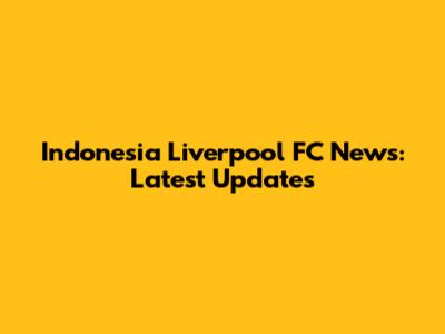 Indonesia Liverpool FC News: Latest Updates