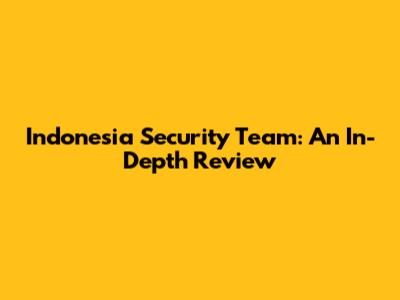 Indonesia Security Team: An In-Depth Review