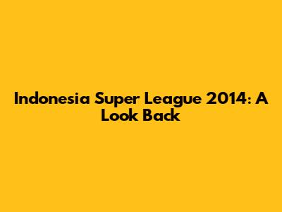 Indonesia Super League 2014: A Look Back