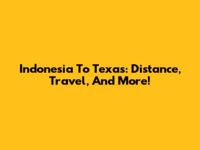 Indonesia To Texas: Distance, Travel, And More!
