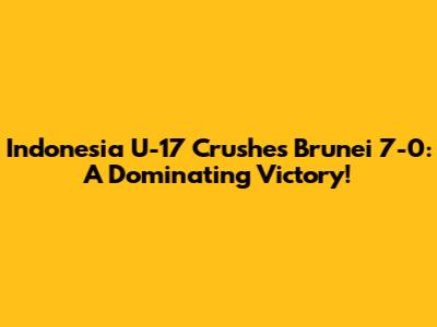 Indonesia U-17 Crushes Brunei 7-0: A Dominating Victory!