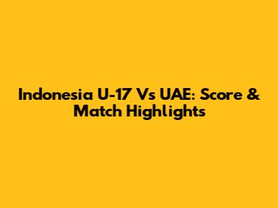 Indonesia U-17 Vs UAE: Score & Match Highlights