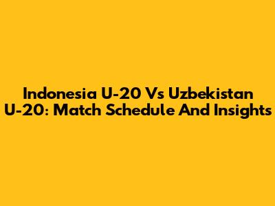 Indonesia U-20 Vs Uzbekistan U-20: Match Schedule And Insights