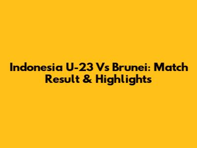 Indonesia U-23 Vs Brunei: Match Result & Highlights