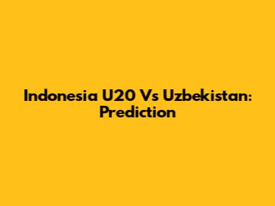 Indonesia U20 Vs Uzbekistan: Prediction
