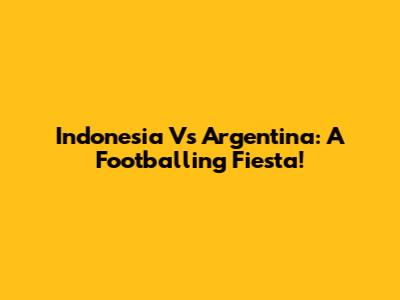 Indonesia Vs Argentina: A Footballing Fiesta!