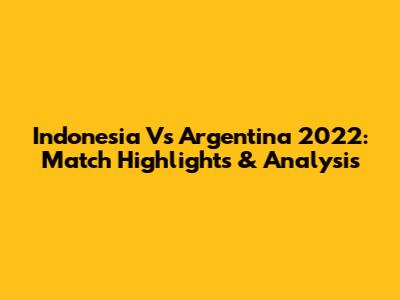 Indonesia Vs Argentina 2022: Match Highlights & Analysis