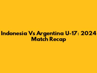 Indonesia Vs Argentina U-17: 2024 Match Recap