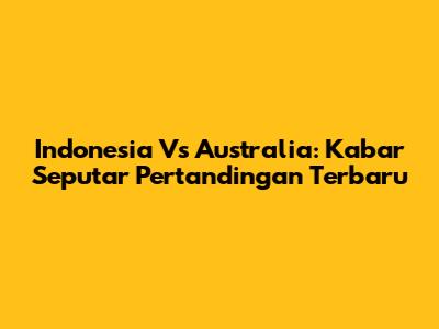 Indonesia Vs Australia: Kabar Seputar Pertandingan Terbaru