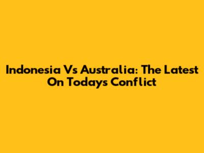 Indonesia Vs Australia: The Latest On Today's Conflict
