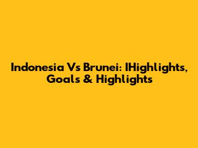 Indonesia Vs Brunei: IHighlights, Goals & Highlights