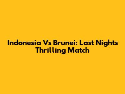Indonesia Vs Brunei: Last Night's Thrilling Match