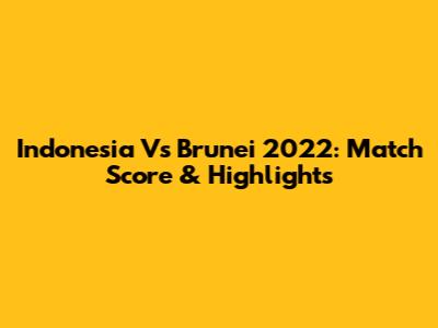 Indonesia Vs Brunei 2022: Match Score & Highlights