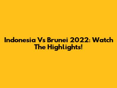 Indonesia Vs Brunei 2022: Watch The Highlights!