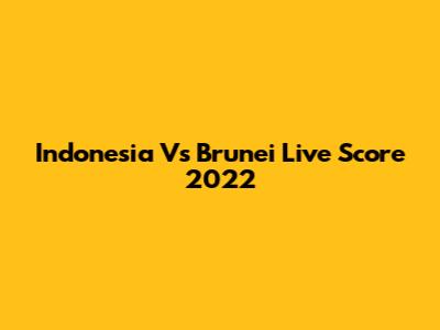 Indonesia Vs Brunei Live Score 2022