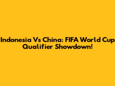 Indonesia Vs China: FIFA World Cup Qualifier Showdown!