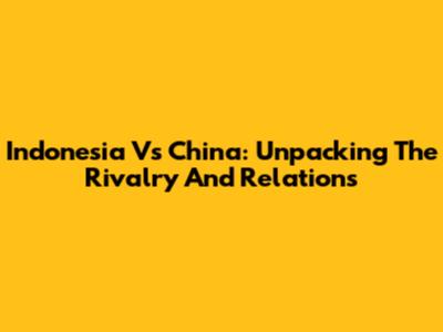 Indonesia Vs China: Unpacking The Rivalry And Relations