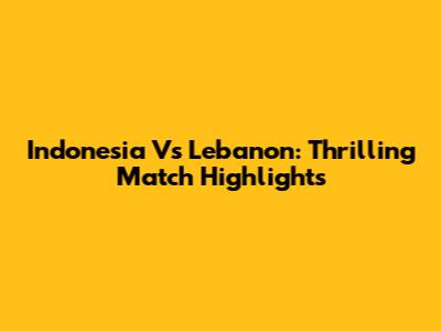 Indonesia Vs Lebanon: Thrilling Match Highlights