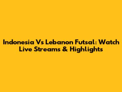 Indonesia Vs Lebanon Futsal: Watch Live Streams & Highlights
