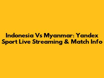 Indonesia Vs Myanmar: Yandex Sport Live Streaming & Match Info