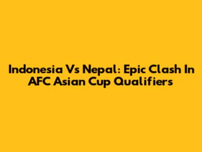 Indonesia Vs Nepal: Epic Clash In AFC Asian Cup Qualifiers