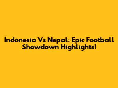 Indonesia Vs Nepal: Epic Football Showdown Highlights!