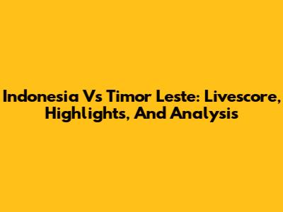 Indonesia Vs Timor Leste: Livescore, Highlights, And Analysis