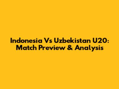 Indonesia Vs Uzbekistan U20: Match Preview & Analysis