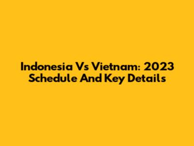 Indonesia Vs Vietnam: 2023 Schedule And Key Details