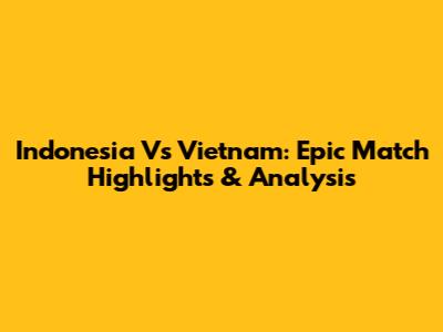 Indonesia Vs Vietnam: Epic Match Highlights & Analysis