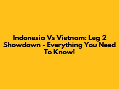 Indonesia Vs Vietnam: Leg 2 Showdown - Everything You Need To Know!