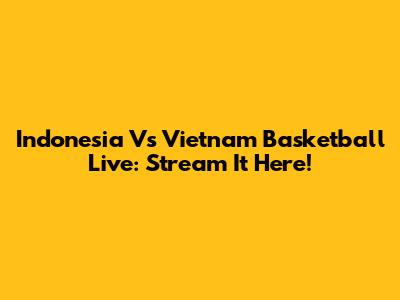 Indonesia Vs Vietnam Basketball Live: Stream It Here!