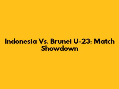 Indonesia Vs. Brunei U-23: Match Showdown