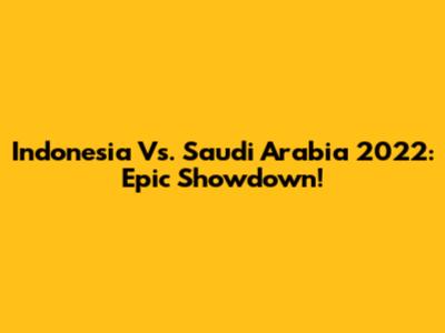Indonesia Vs. Saudi Arabia 2022: Epic Showdown!