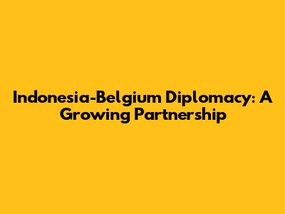 Indonesia-Belgium Diplomacy: A Growing Partnership
