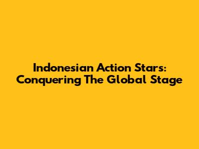Indonesian Action Stars: Conquering The Global Stage