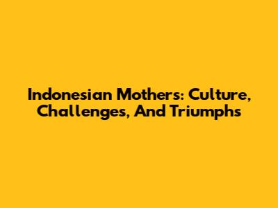 Indonesian Mothers: Culture, Challenges, And Triumphs