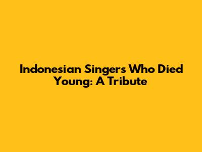 Indonesian Singers Who Died Young: A Tribute