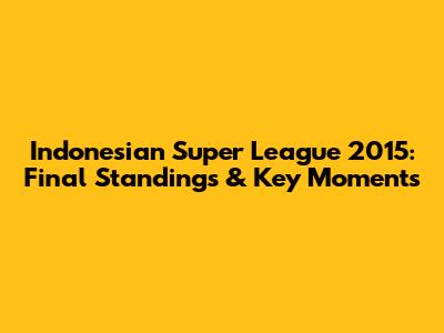 Indonesian Super League 2015: Final Standings & Key Moments