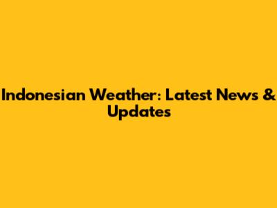 Indonesian Weather: Latest News & Updates
