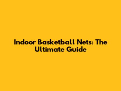 Indoor Basketball Nets: The Ultimate Guide