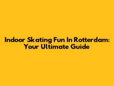 Indoor Skating Fun In Rotterdam: Your Ultimate Guide