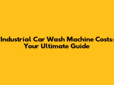 Industrial Car Wash Machine Costs: Your Ultimate Guide