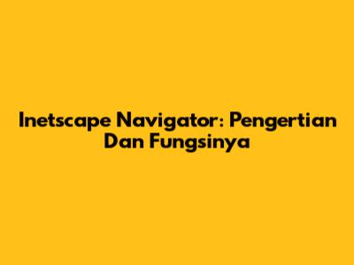 Inetscape Navigator: Pengertian Dan Fungsinya
