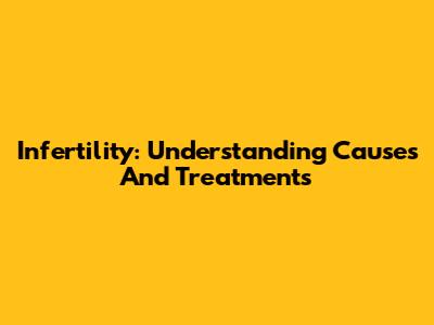 Infertility: Understanding Causes And Treatments