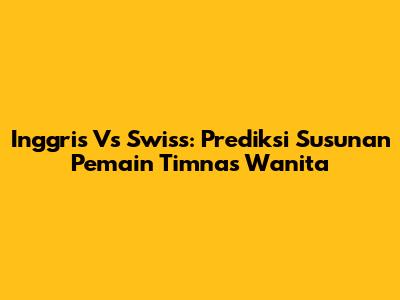 Inggris Vs Swiss: Prediksi Susunan Pemain Timnas Wanita